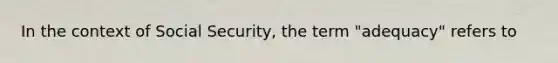 In the context of Social Security, the term "adequacy" refers to