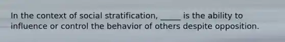 In the context of social stratification, _____ is the ability to influence or control the behavior of others despite opposition.