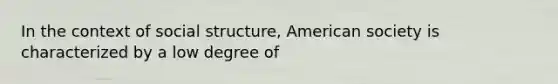 In the context of social structure, American society is characterized by a low degree of