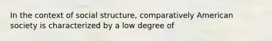 In the context of social structure, comparatively American society is characterized by a low degree of