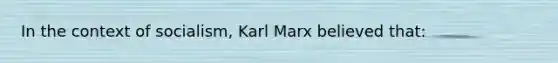 In the context of socialism, Karl Marx believed that: