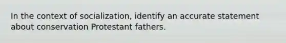 In the context of socialization, identify an accurate statement about conservation Protestant fathers.