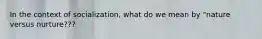 In the context of socialization, what do we mean by "nature versus nurture???
