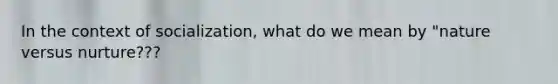 In the context of socialization, what do we mean by "nature versus nurture???