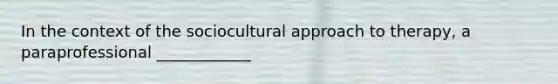 In the context of the sociocultural approach to therapy, a paraprofessional ____________