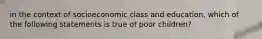 in the context of socioeconomic class and education, which of the following statements is true of poor children?