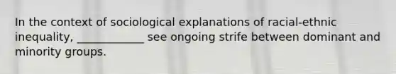 In the context of sociological explanations of racial-ethnic inequality, ____________ see ongoing strife between dominant and minority groups.