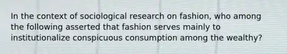 In the context of sociological research on fashion, who among the following asserted that fashion serves mainly to institutionalize conspicuous consumption among the wealthy?