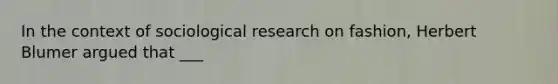 In the context of sociological research on fashion, Herbert Blumer argued that ___