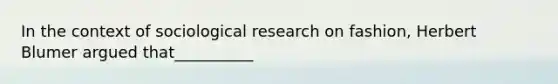 In the context of sociological research on fashion, Herbert Blumer argued that__________