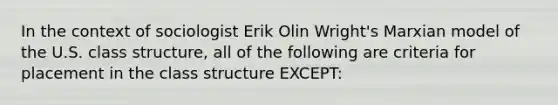 In the context of sociologist Erik Olin Wright's Marxian model of the U.S. class structure, all of the following are criteria for placement in the class structure EXCEPT: