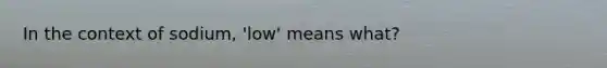 In the context of sodium, 'low' means what?