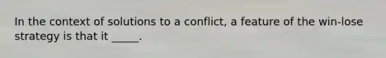 In the context of solutions to a conflict, a feature of the win-lose strategy is that it _____.