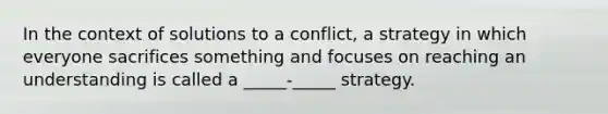 In the context of solutions to a conflict, a strategy in which everyone sacrifices something and focuses on reaching an understanding is called a _____-_____ strategy.