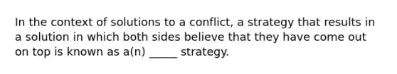 In the context of solutions to a conflict, a strategy that results in a solution in which both sides believe that they have come out on top is known as a(n) _____ strategy.