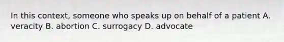 In this context, someone who speaks up on behalf of a patient A. veracity B. abortion C. surrogacy D. advocate