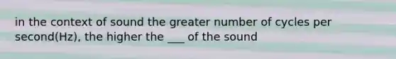 in the context of sound the greater number of cycles per second(Hz), the higher the ___ of the sound