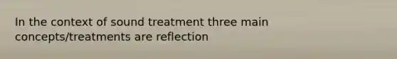 In the context of sound treatment three main concepts/treatments are reflection