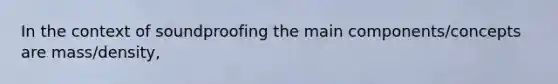 In the context of soundproofing the main components/concepts are mass/density,