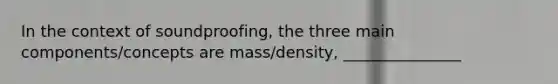 In the context of soundproofing, the three main components/concepts are mass/density, _______________