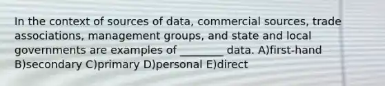 In the context of sources of data, commercial sources, trade associations, management groups, and state and local governments are examples of ________ data. A)first-hand B)secondary C)primary D)personal E)direct