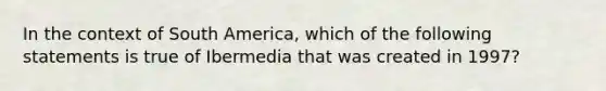 In the context of South America, which of the following statements is true of Ibermedia that was created in 1997?