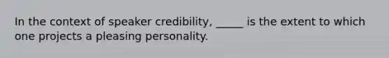 In the context of speaker credibility, _____ is the extent to which one projects a pleasing personality.