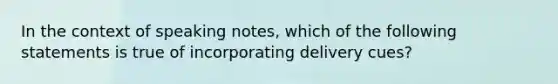 In the context of speaking notes, which of the following statements is true of incorporating delivery cues?