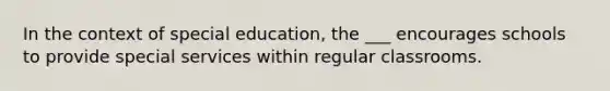 In the context of special education, the ___ encourages schools to provide special services within regular classrooms.