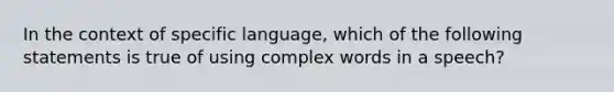 In the context of specific language, which of the following statements is true of using complex words in a speech?