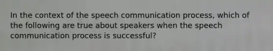 In the context of the speech communication process, which of the following are true about speakers when the speech communication process is successful?