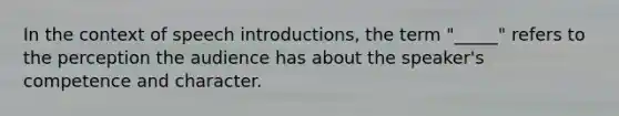 In the context of speech introductions, the term "_____" refers to the perception the audience has about the speaker's competence and character.