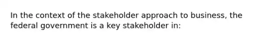 In the context of the stakeholder approach to business, the federal government is a key stakeholder in: