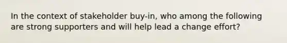 In the context of stakeholder buy-in, who among the following are strong supporters and will help lead a change effort?