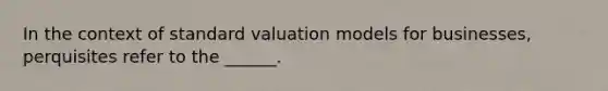 In the context of standard valuation models for businesses, perquisites refer to the ______.