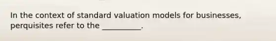 In the context of standard valuation models for businesses, perquisites refer to the __________.