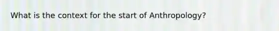 What is the context for the start of Anthropology?