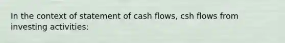 In the context of statement of cash flows, csh flows from investing activities: