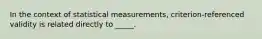 In the context of statistical measurements, criterion-referenced validity is related directly to _____.