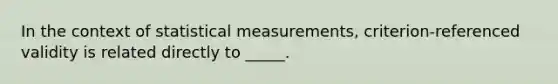 In the context of statistical measurements, criterion-referenced validity is related directly to _____.