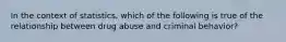 In the context of statistics, which of the following is true of the relationship between drug abuse and criminal behavior?