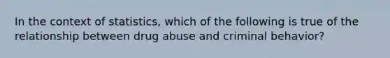 In the context of statistics, which of the following is true of the relationship between drug abuse and criminal behavior?