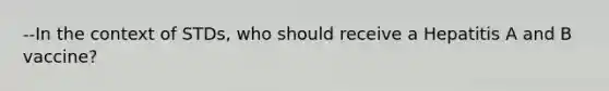 --In the context of STDs, who should receive a Hepatitis A and B vaccine?