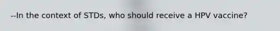 --In the context of STDs, who should receive a HPV vaccine?