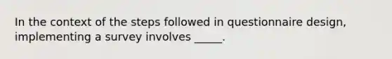 In the context of the steps followed in questionnaire design, implementing a survey involves _____.