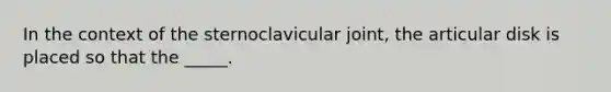 In the context of the sternoclavicular joint, the articular disk is placed so that the _____.