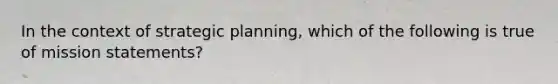 In the context of strategic planning, which of the following is true of mission statements?