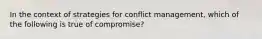 In the context of strategies for conflict management, which of the following is true of compromise?