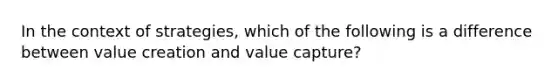 In the context of strategies, which of the following is a difference between value creation and value capture?