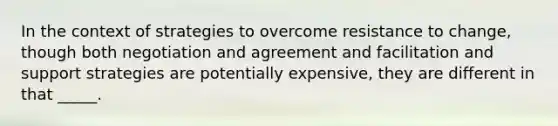 In the context of strategies to overcome resistance to change, though both negotiation and agreement and facilitation and support strategies are potentially expensive, they are different in that _____.